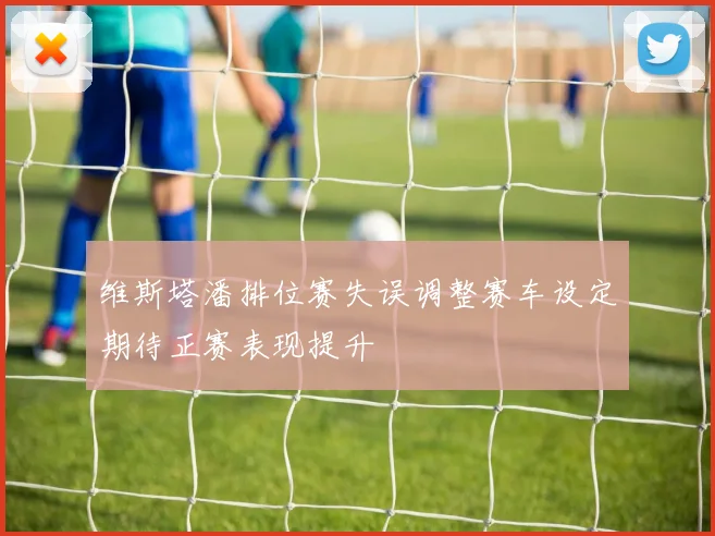 维斯塔潘排位赛失误调整赛车设定期待正赛表现提升
