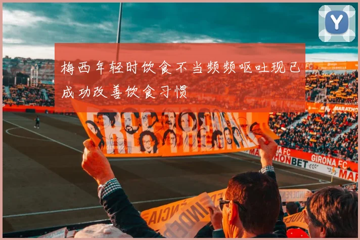 梅西年轻时饮食不当频频呕吐现已成功改善饮食习惯